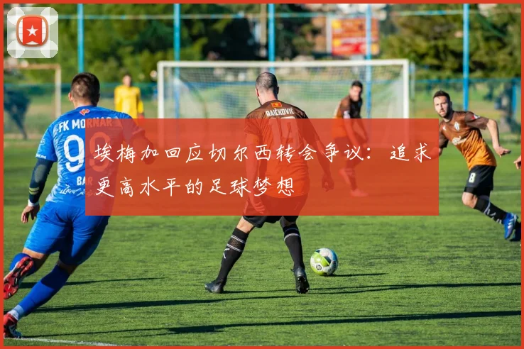 埃梅加回应切尔西转会争议：追求更高水平的足球梦想