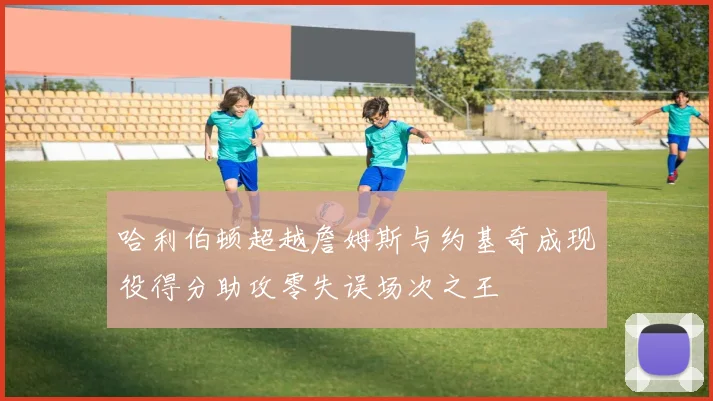 哈利伯顿超越詹姆斯与约基奇成现役得分助攻零失误场次之王