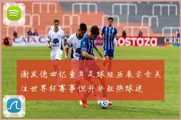 谢泼德回忆童年足球经历表示会关注世界杯赛事但并非狂热球迷