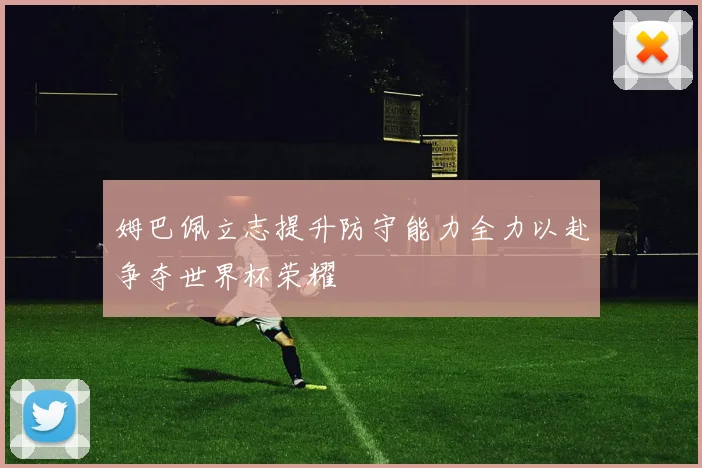 姆巴佩立志提升防守能力全力以赴争夺世界杯荣耀