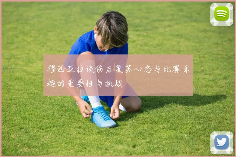 穆西亚拉谈伤后复苏心态与比赛乐趣的重要性与挑战