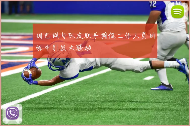 姆巴佩与队友联手调侃工作人员训练中引发大骚动