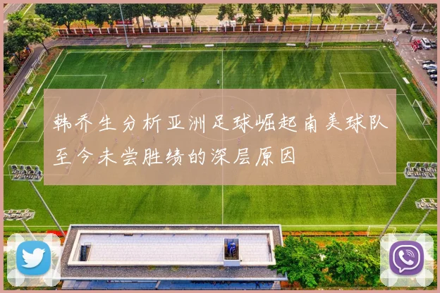 韩乔生分析亚洲足球崛起南美球队至今未尝胜绩的深层原因
