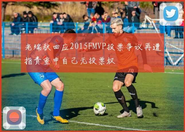 老瑞秋回应2015FMVP投票争议再遭指责重申自己无投票权