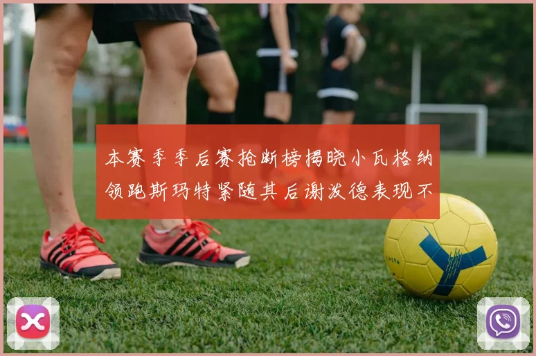本赛季季后赛抢断榜揭晓小瓦格纳领跑斯玛特紧随其后谢泼德表现不俗