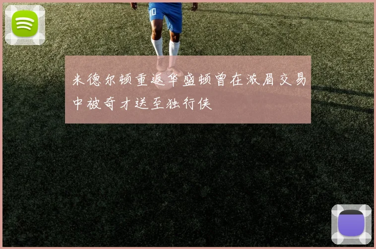 米德尔顿重返华盛顿曾在浓眉交易中被奇才送至独行侠