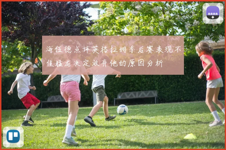 海伍德点评英格拉姆季后赛表现不佳猛龙决定放弃他的原因分析